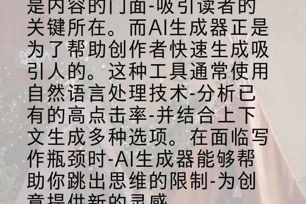 是内容的门面-吸引读者的关键所在。而AI生成器正是为了帮助创作者快速生成吸引人的。这种工具通常使用自然语言处理技术-分析已有的高点击率-并结合上下文生成多种选项。在面临写作瓶颈时-AI生成器能够帮助你跳出思维的限制-为创意提供新的灵感。