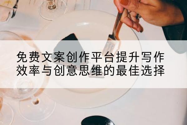 免费文案创作平台提升写作效率与创意思维的最佳选择