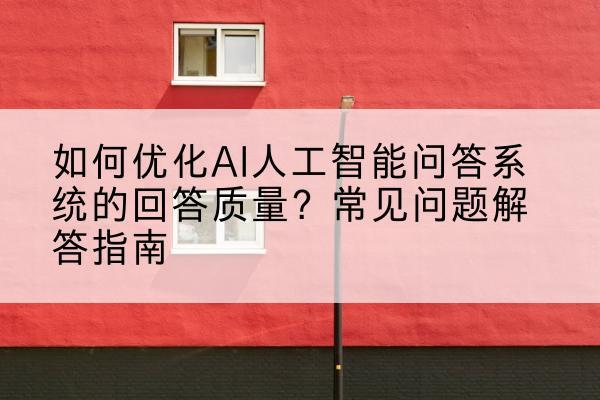 如何优化AI人工智能问答系统的回答质量？常见问题解答指南