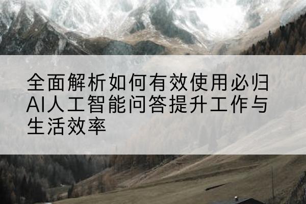 全面解析如何有效使用必归AI人工智能问答提升工作与生活效率