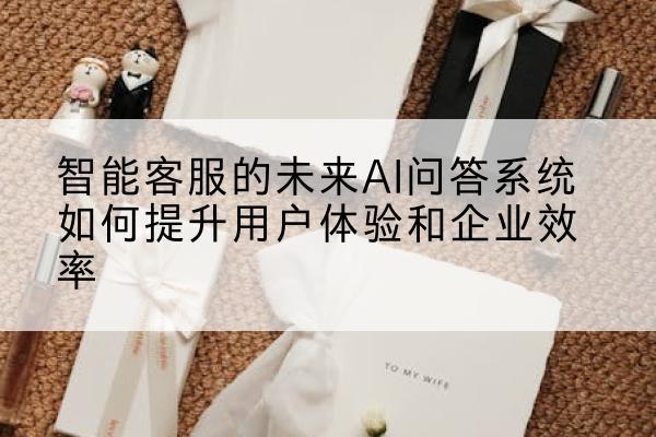 智能客服的未来AI问答系统如何提升用户体验和企业效率