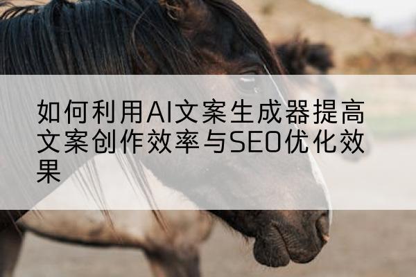 如何利用AI文案生成器提高文案创作效率与SEO优化效果