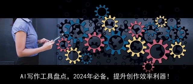 AI写作工具盘点，2024年必备，提升创作效率利器！