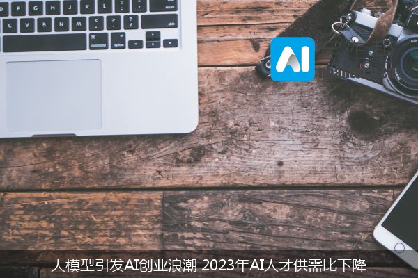 大模型引发AI创业浪潮 2023年AI人才供需比下降