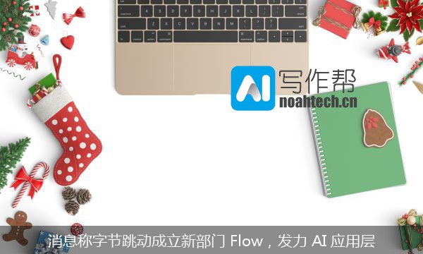 消息称字节跳动成立新部门 Flow，发力 AI 应用层