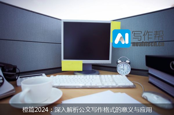 橙篇2024：深入解析公文写作格式的意义与应用