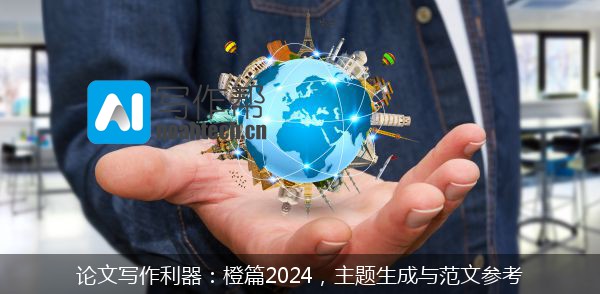 论文写作利器：橙篇2024，主题生成与范文参考