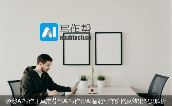 免费AI写作工具推荐与AI写作帮AI智能写作价格及效果深度解析